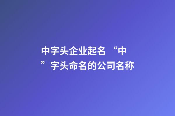 中字头企业起名 “中”字头命名的公司名称-第1张-公司起名-玄机派